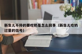 新生儿不停的要吃奶是怎么回事（新生儿吃奶过量的信号）