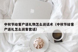 中秋节给客户送礼物怎么说话术（中秋节给客户送礼怎么说客套话）