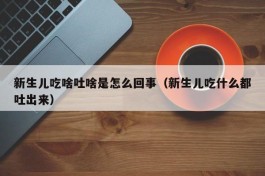 新生儿吃啥吐啥是怎么回事（新生儿吃什么都吐出来）