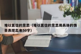 难以置信的意思（难以置信的意思用具体的情景表现出来50字）