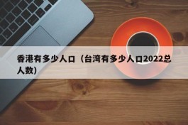 香港有多少人口（台湾有多少人口2022总人数）