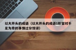 以大开头的成语（以大开头的成语1形容对不足为奇的事情过分惊讶）
