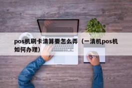 pos机刷卡清算要怎么弄（一清机pos机如何办理）