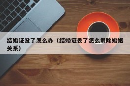 结婚证没了怎么办（结婚证丢了怎么解除婚姻关系）