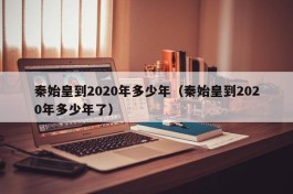 秦始皇到2020年多少年（秦始皇到2020年多少年了）