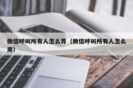 微信呼叫所有人怎么弄（微信呼叫所有人怎么用）