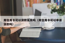 用信用卡可以贷款买房吗（用信用卡可以申请贷款吗）