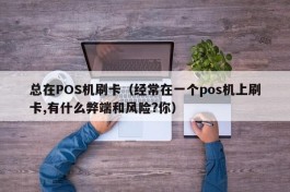 总在POS机刷卡（经常在一个pos机上刷卡,有什么弊端和风险?你）