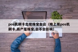 pos机刷卡出现珠宝金店（晚上用pos机刷卡,商户是珠宝,会不会影响）