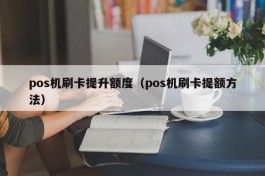 pos机刷卡提升额度（pos机刷卡提额方法）