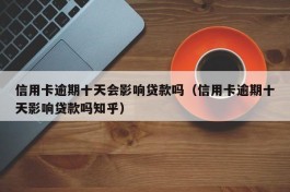 信用卡逾期十天会影响贷款吗（信用卡逾期十天影响贷款吗知乎）