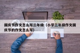 国庆节作文怎么写三年级（小学三年级作文国庆节的作文怎么写）