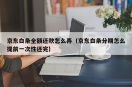 京东白条全额还款怎么弄（京东白条分期怎么提前一次性还完）