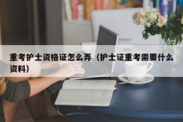 重考护士资格证怎么弄（护士证重考需要什么资料）