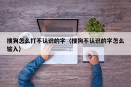 搜狗怎么打不认识的字（搜狗不认识的字怎么输入）