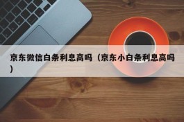 京东微信白条利息高吗（京东小白条利息高吗）