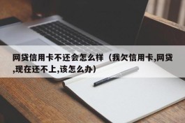 网贷信用卡不还会怎么样（我欠信用卡,网贷,现在还不上,该怎么办）