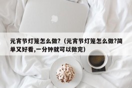 元宵节灯笼怎么做?（元宵节灯笼怎么做?简单又好看,一分钟就可以做完）