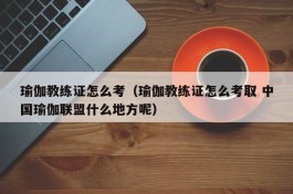 瑜伽教练证怎么考（瑜伽教练证怎么考取 中国瑜伽联盟什么地方呢）