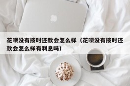 花呗没有按时还款会怎么样（花呗没有按时还款会怎么样有利息吗）