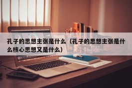 孔子的思想主张是什么（孔子的思想主张是什么核心思想又是什么）