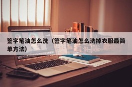 签字笔油怎么洗（签字笔油怎么洗掉衣服最简单方法）