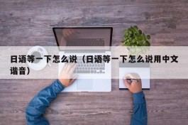 日语等一下怎么说（日语等一下怎么说用中文谐音）