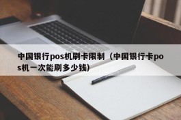 中国银行pos机刷卡限制（中国银行卡pos机一次能刷多少钱）