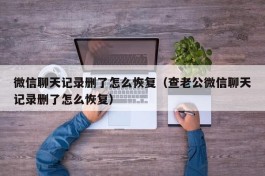 微信聊天记录删了怎么恢复（查老公微信聊天记录删了怎么恢复）