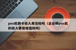 pos机刷卡收入用交税吗（企业刷pos机的收入要报增值税吗）