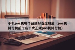 手机pos机哪个品牌好百度知道（pos机排行榜前十名十大正规pos机排行榜）