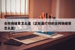 合同骑缝章怎么盖（正反面打印的合同骑缝章怎么盖）