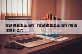 宫颈纳囊怎么治疗（宫颈纳囊怎么治疗?应该注意什么?）