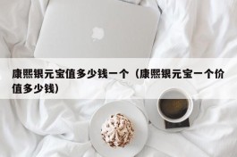 康熙银元宝值多少钱一个（康熙银元宝一个价值多少钱）