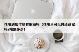 花呗到店付款有限额吗（花呗只可以付给商家吗?限额多少）