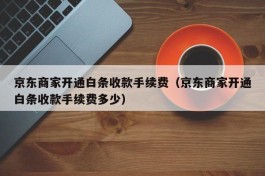 京东商家开通白条收款手续费（京东商家开通白条收款手续费多少）