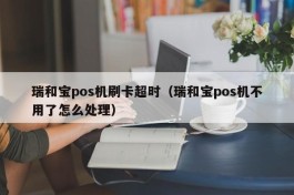 瑞和宝pos机刷卡超时（瑞和宝pos机不用了怎么处理）