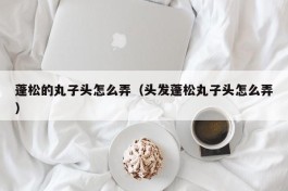 蓬松的丸子头怎么弄（头发蓬松丸子头怎么弄）
