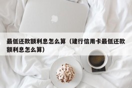 最低还款额利息怎么算（建行信用卡最低还款额利息怎么算）