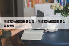 淘宝双收藏截图怎么弄（淘宝双收藏截图怎么弄视频）