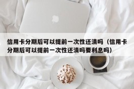 信用卡分期后可以提前一次性还清吗（信用卡分期后可以提前一次性还清吗要利息吗）