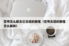 花呗怎么解冻已冻结的额度（花呗冻结的额度怎么解除）