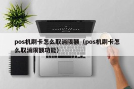 pos机刷卡怎么取消限额（pos机刷卡怎么取消限额功能）