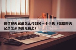 微信聊天记录怎么传到另一个手机（微信聊天记录怎么传到电脑上）
