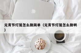 元宵节灯笼怎么做简单（元宵节灯笼怎么做啊）