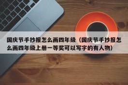 国庆节手抄报怎么画四年级（国庆节手抄报怎么画四年级上册一等奖可以写字的有人物）