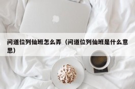 问道位列仙班怎么弄（问道位列仙班是什么意思）