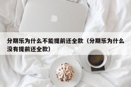 分期乐为什么不能提前还全款（分期乐为什么没有提前还全款）