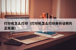 打印机怎么打印（打印机怎么打印身份证照片正反面）