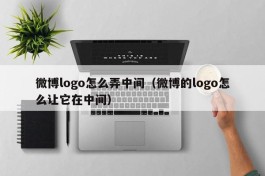 微博logo怎么弄中间（微博的logo怎么让它在中间）